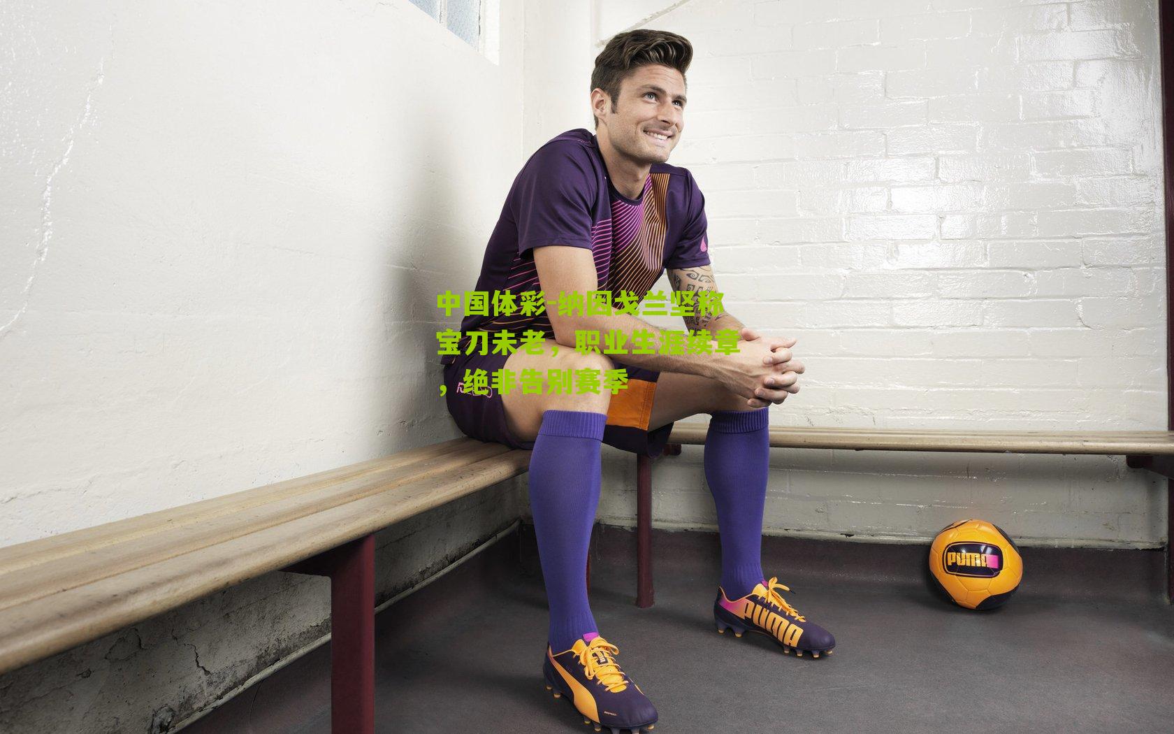 纳因戈兰坚称宝刀未老，职业生涯续章，绝非告别赛季