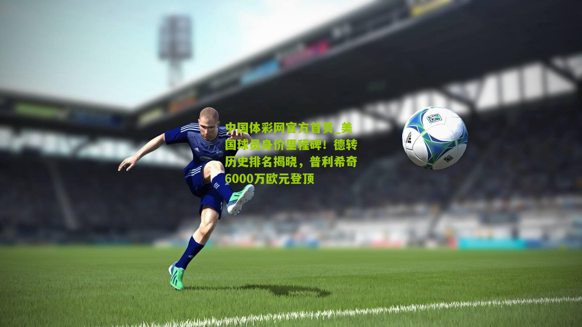 美国球员身价里程碑！德转历史排名揭晓，普利希奇6000万欧元登顶