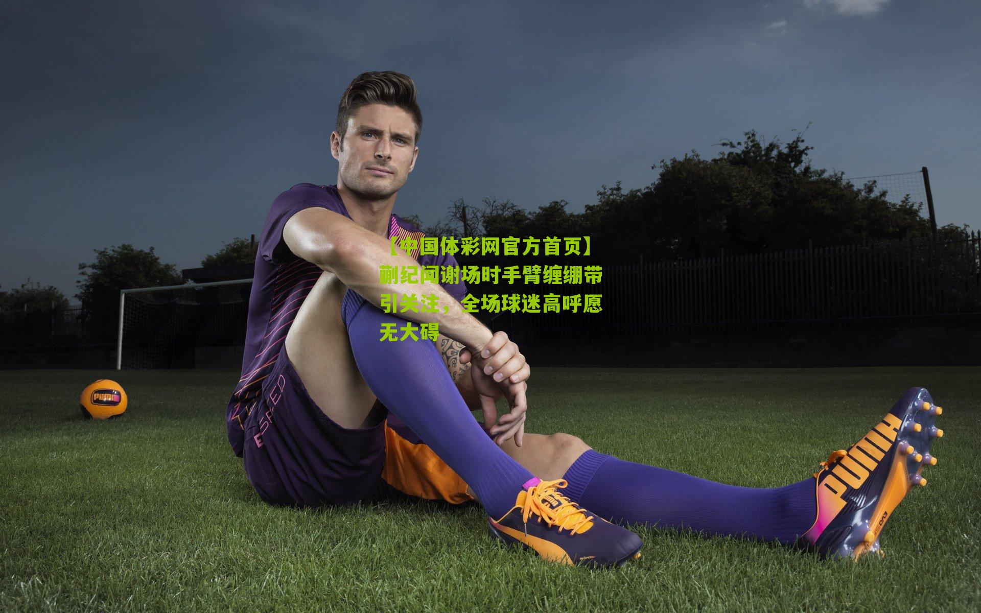 蒯纪闻谢场时手臂缠绷带引关注，全场球迷高呼愿无大碍